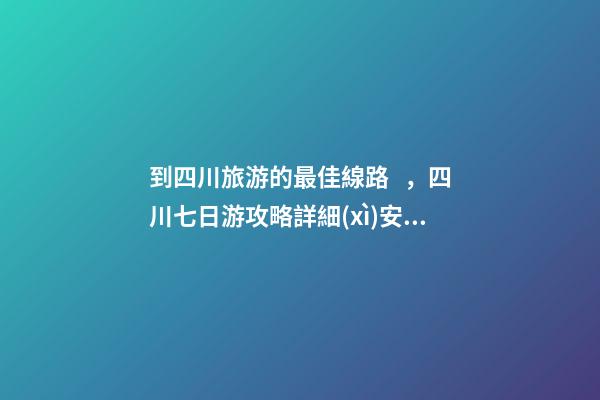 到四川旅游的最佳線路，四川七日游攻略詳細(xì)安排，驢友真實(shí)經(jīng)歷分享